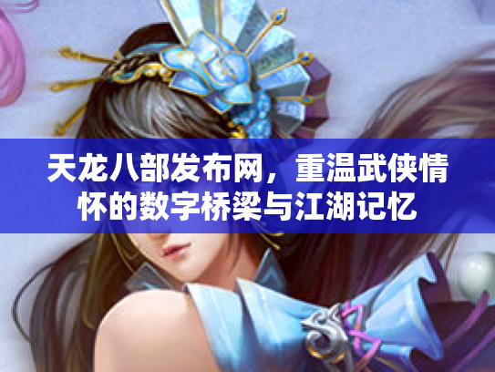 天龙八部发布网，重温武侠情怀的数字桥梁与江湖记忆
