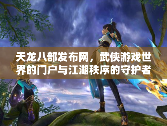 天龙八部发布网，武侠游戏世界的门户与江湖秩序的守护者