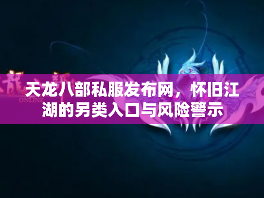天龙八部私服发布网，怀旧江湖的另类入口与风险警示