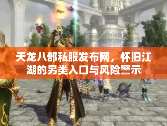 天龙八部私服发布网，怀旧江湖的另类入口与风险警示