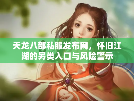 天龙八部私服发布网，怀旧江湖的另类入口与风险警示