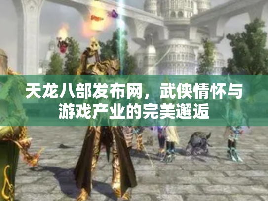 天龙八部发布网，武侠情怀与游戏产业的完美邂逅