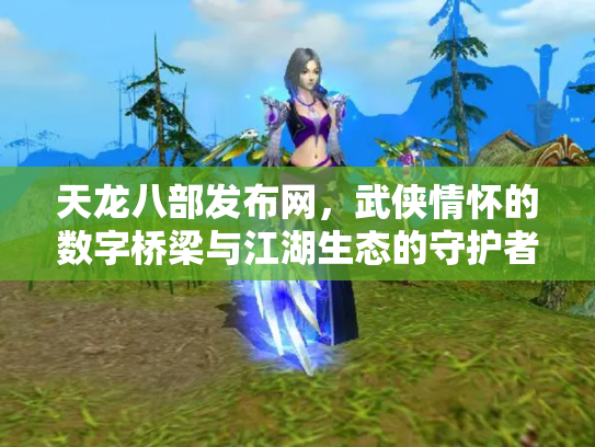 天龙八部发布网，武侠情怀的数字桥梁与江湖生态的守护者