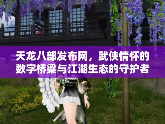天龙八部发布网，武侠情怀的数字桥梁与江湖生态的守护者