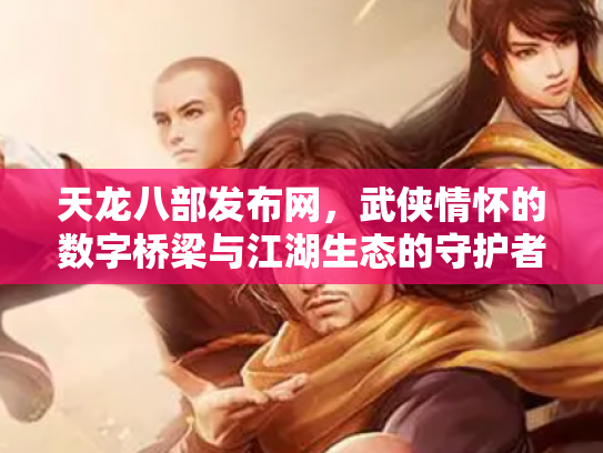 天龙八部发布网，武侠情怀的数字桥梁与江湖生态的守护者