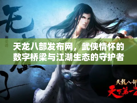 天龙八部发布网，武侠情怀的数字桥梁与江湖生态的守护者