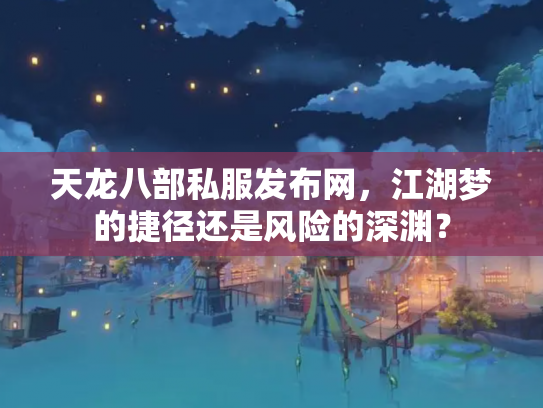 天龙八部私服发布网，江湖梦的捷径还是风险的深渊？