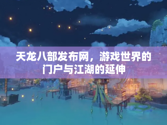 天龙八部发布网，游戏世界的门户与江湖的延伸