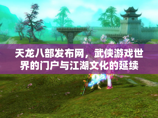 天龙八部发布网，武侠游戏世界的门户与江湖文化的延续