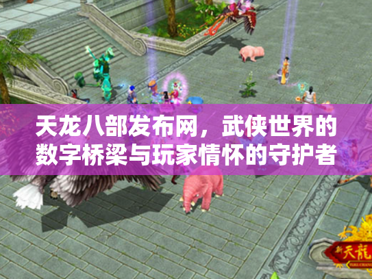 天龙八部发布网，武侠世界的数字桥梁与玩家情怀的守护者