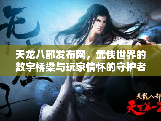 天龙八部发布网，武侠世界的数字桥梁与玩家情怀的守护者