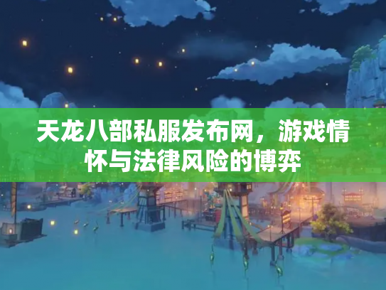 天龙八部私服发布网，游戏情怀与法律风险的博弈