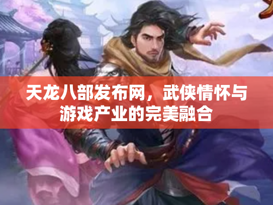天龙八部发布网，武侠情怀与游戏产业的完美融合