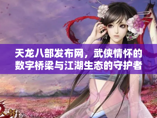 天龙八部发布网，武侠情怀的数字桥梁与江湖生态的守护者