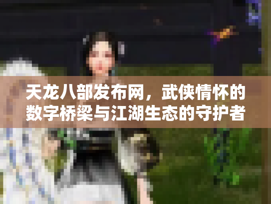 天龙八部发布网，武侠情怀的数字桥梁与江湖生态的守护者