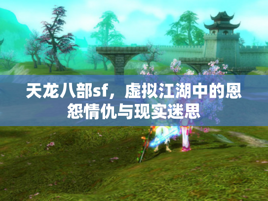 天龙八部sf，虚拟江湖中的恩怨情仇与现实迷思