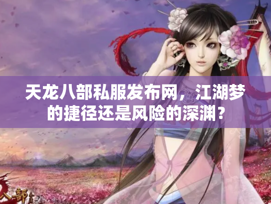 天龙八部私服发布网，江湖梦的捷径还是风险的深渊？