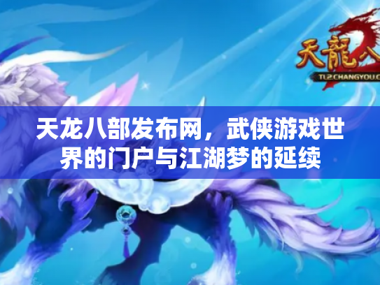 天龙八部发布网，武侠游戏世界的门户与江湖梦的延续
