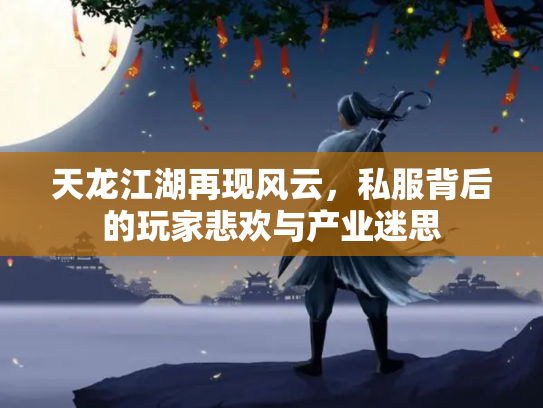 天龙江湖再现风云，私服背后的玩家悲欢与产业迷思