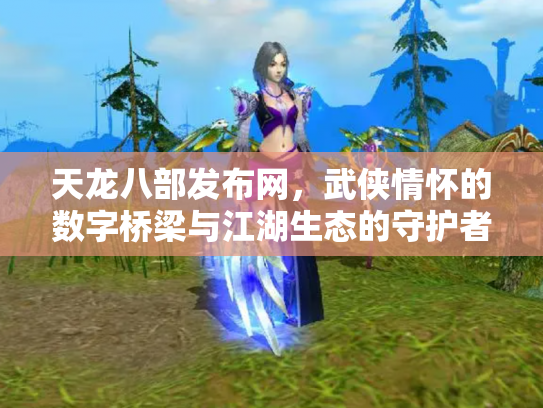 天龙八部发布网，武侠情怀的数字桥梁与江湖生态的守护者