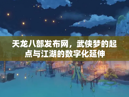 天龙八部发布网，武侠梦的起点与江湖的数字化延伸