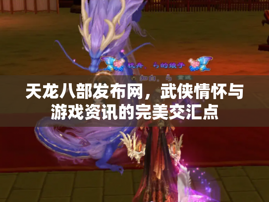 天龙八部发布网，武侠情怀与游戏资讯的完美交汇点