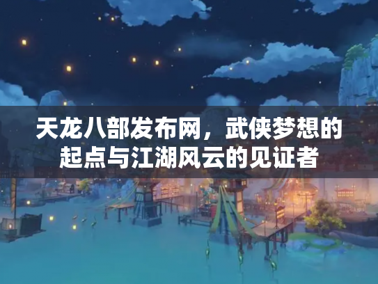 天龙八部发布网，武侠梦想的起点与江湖风云的见证者