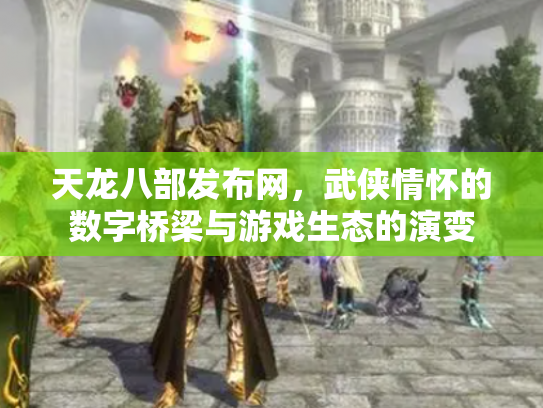 天龙八部发布网，武侠情怀的数字桥梁与游戏生态的演变