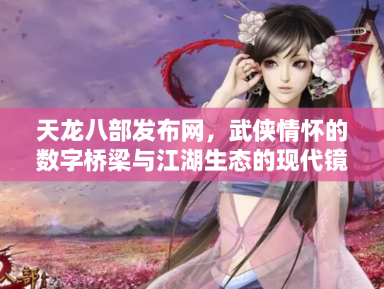 天龙八部发布网，武侠情怀的数字桥梁与江湖生态的现代镜像