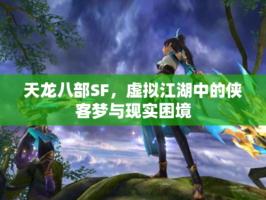 天龙八部SF，虚拟江湖中的侠客梦与现实困境