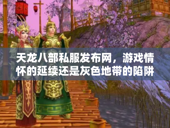 天龙八部私服发布网，游戏情怀的延续还是灰色地带的陷阱？