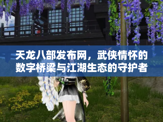 天龙八部发布网，武侠情怀的数字桥梁与江湖生态的守护者