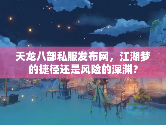 天龙八部私服发布网，江湖梦的捷径还是风险的深渊？
