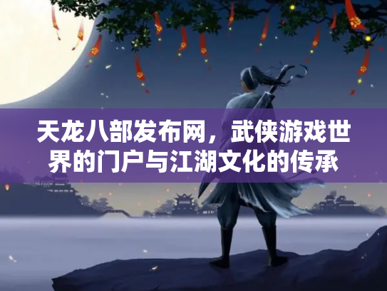 天龙八部发布网，武侠游戏世界的门户与江湖文化的传承