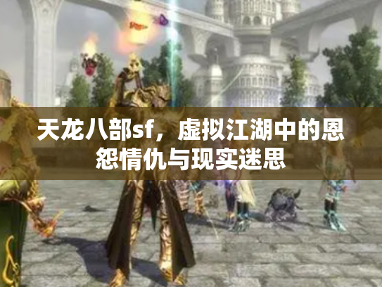 天龙八部sf，虚拟江湖中的恩怨情仇与现实迷思