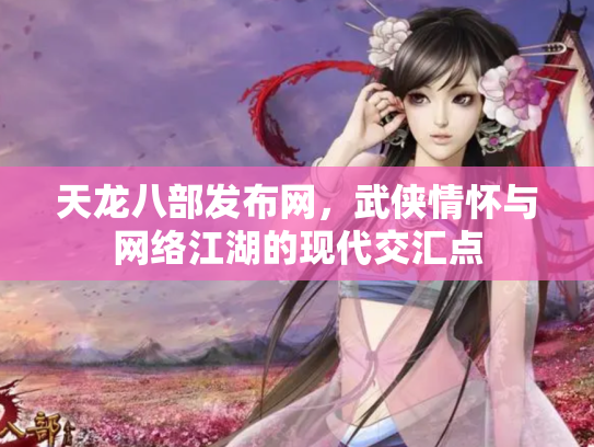天龙八部发布网，武侠情怀与网络江湖的现代交汇点