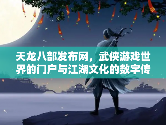 天龙八部发布网，武侠游戏世界的门户与江湖文化的数字传承
