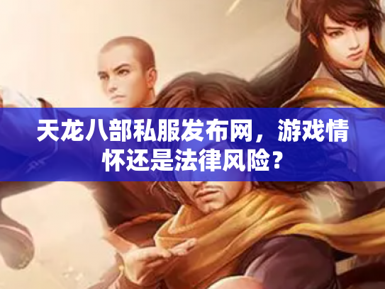 天龙八部私服发布网，游戏情怀还是法律风险？