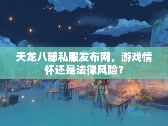 天龙八部私服发布网，游戏情怀还是法律风险？