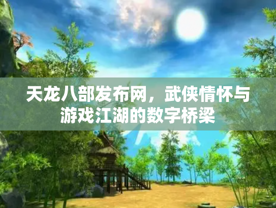 天龙八部发布网，武侠情怀与游戏江湖的数字桥梁