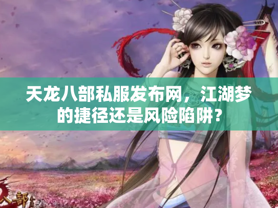 天龙八部私服发布网，江湖梦的捷径还是风险陷阱？