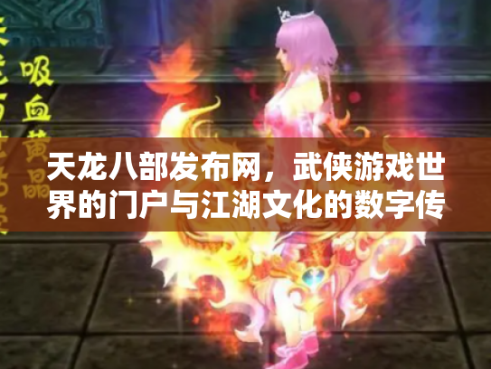天龙八部发布网，武侠游戏世界的门户与江湖文化的数字传承
