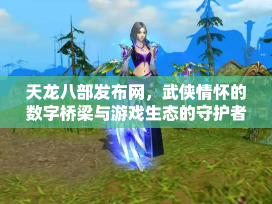天龙八部发布网，武侠情怀的数字桥梁与游戏生态的守护者