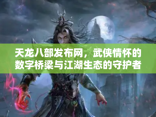天龙八部发布网，武侠情怀的数字桥梁与江湖生态的守护者