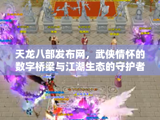 天龙八部发布网，武侠情怀的数字桥梁与江湖生态的守护者