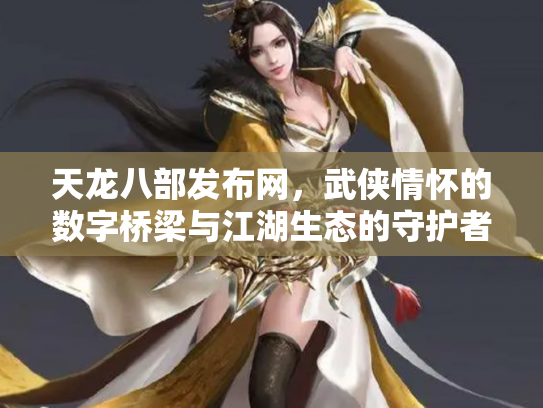 天龙八部发布网，武侠情怀的数字桥梁与江湖生态的守护者