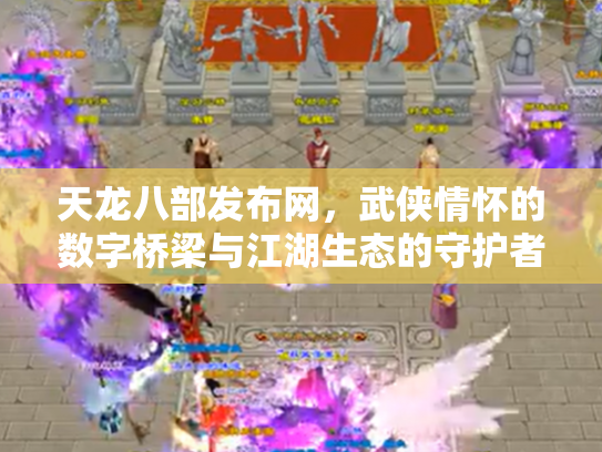 天龙八部发布网，武侠情怀的数字桥梁与江湖生态的守护者