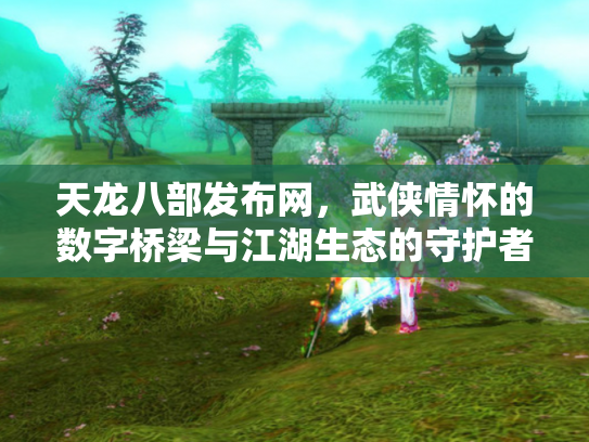 天龙八部发布网，武侠情怀的数字桥梁与江湖生态的守护者
