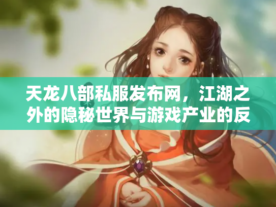 天龙八部私服发布网，江湖之外的隐秘世界与游戏产业的反思