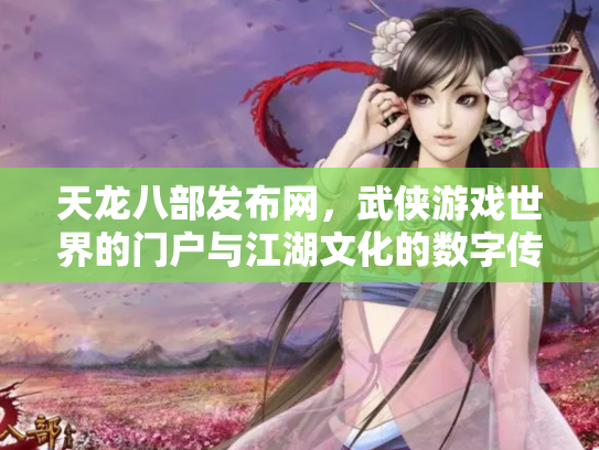 天龙八部发布网，武侠游戏世界的门户与江湖文化的数字传承